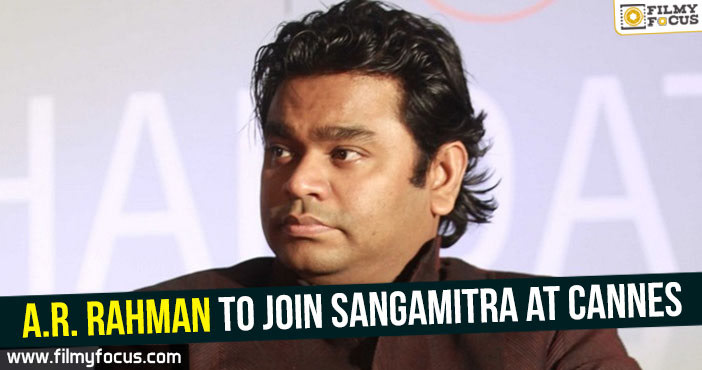 A.R.Rahman to join Sangamitra at Cannes!