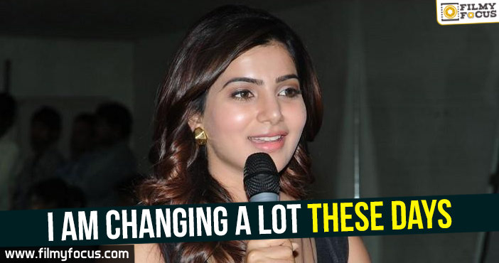 I am changing a lot these days – Samantha