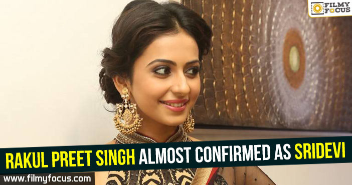 Rakul Preet Singh almost confirmed as Sridevi