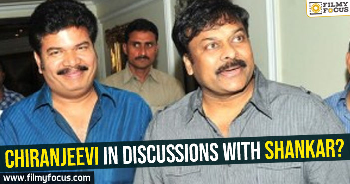 Chiranjeevi in discussions with Shankar?