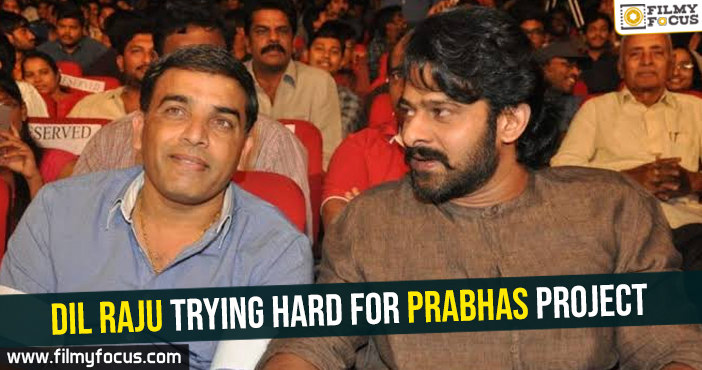 Dil Raju trying hard for Prabhas project