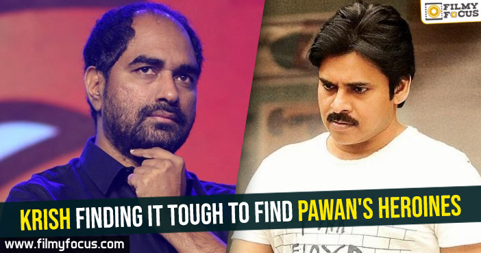 Krish finding it tough to find Pawan’s heroines